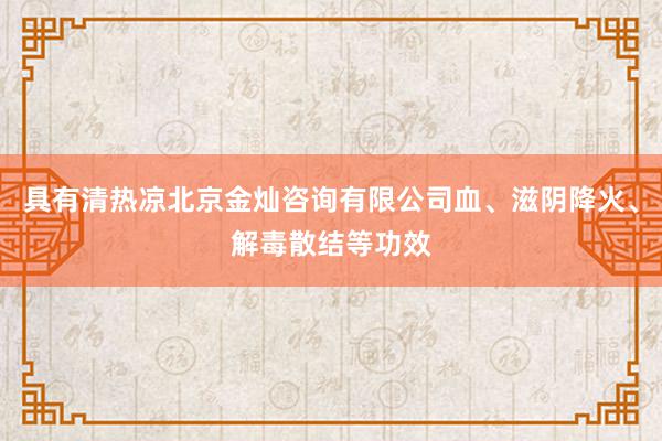 具有清热凉北京金灿咨询有限公司血、滋阴降火、解毒散结等功效