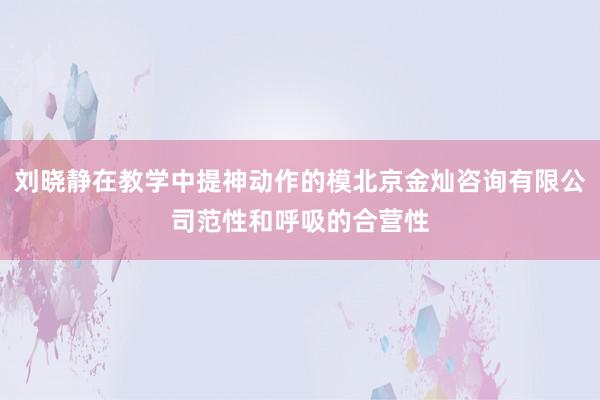 刘晓静在教学中提神动作的模北京金灿咨询有限公司范性和呼吸的合营性