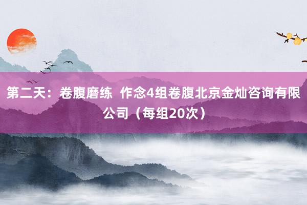 第二天：卷腹磨练  作念4组卷腹北京金灿咨询有限公司（每组20次）